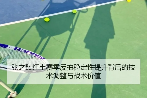 张之臻红土赛季反拍稳定性提升背后的技术调整与战术价值